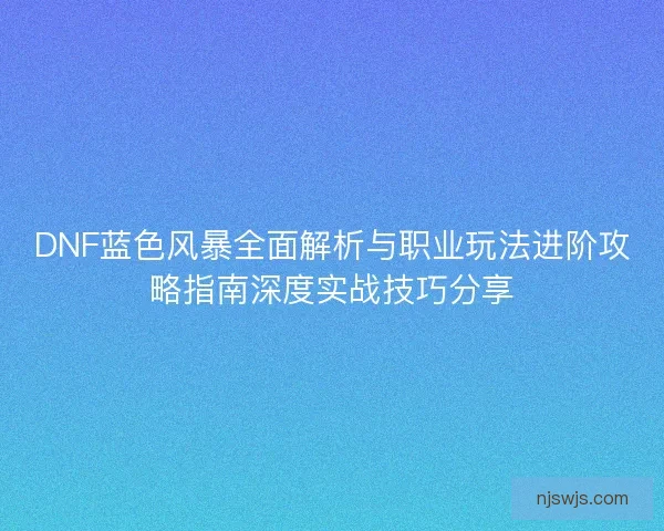 DNF蓝色风暴全面解析与职业玩法进阶攻略指南深度实战技巧分享