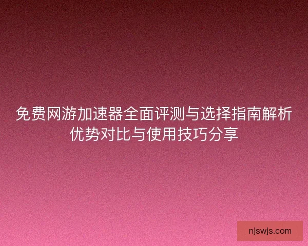 免费网游加速器全面评测与选择指南解析优势对比与使用技巧分享