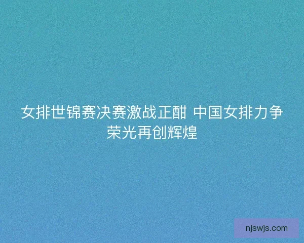 女排世锦赛决赛激战正酣 中国女排力争荣光再创辉煌