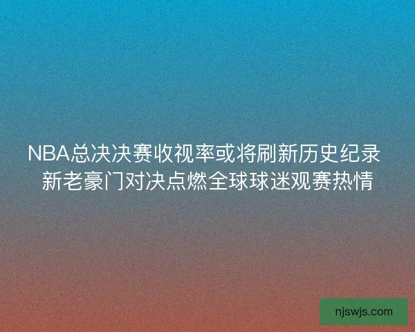 NBA总决决赛收视率或将刷新历史纪录 新老豪门对决点燃全球球迷观赛热情