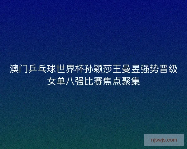 澳门乒乓球世界杯孙颖莎王曼昱强势晋级女单八强比赛焦点聚集