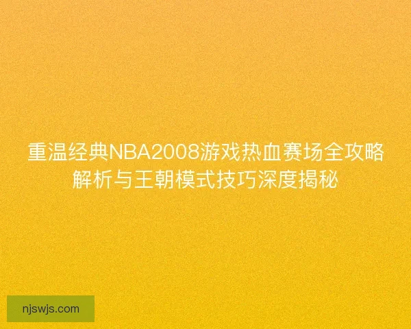 重温经典NBA2008游戏热血赛场全攻略解析与王朝模式技巧深度揭秘