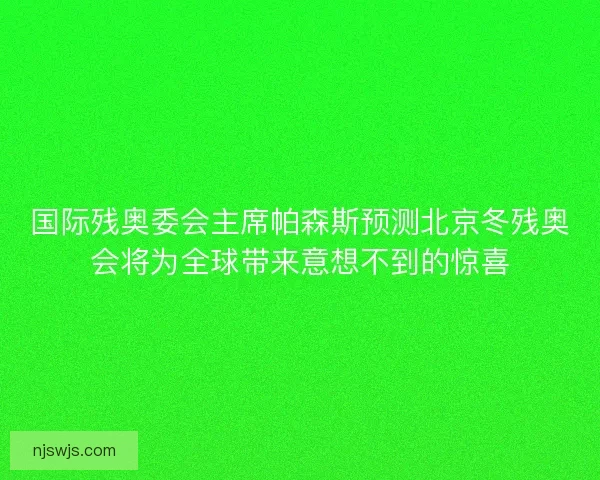 国际残奥委会主席帕森斯预测北京冬残奥会将为全球带来意想不到的惊喜